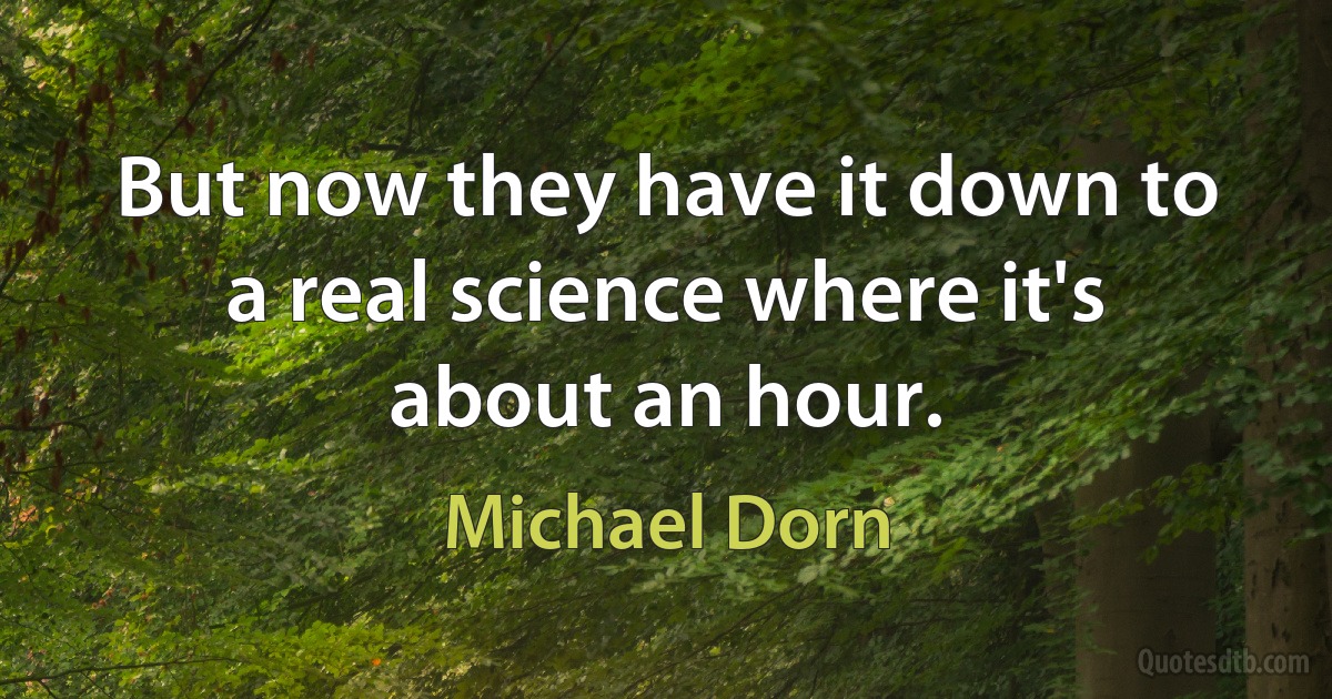 But now they have it down to a real science where it's about an hour. (Michael Dorn)