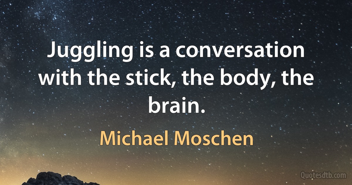 Juggling is a conversation with the stick, the body, the brain. (Michael Moschen)