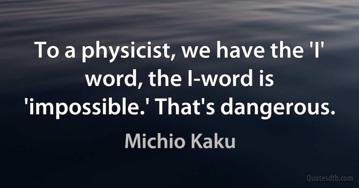 To a physicist, we have the 'I' word, the I-word is 'impossible.' That's dangerous. (Michio Kaku)