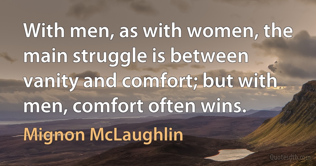 With men, as with women, the main struggle is between vanity and comfort; but with men, comfort often wins. (Mignon McLaughlin)