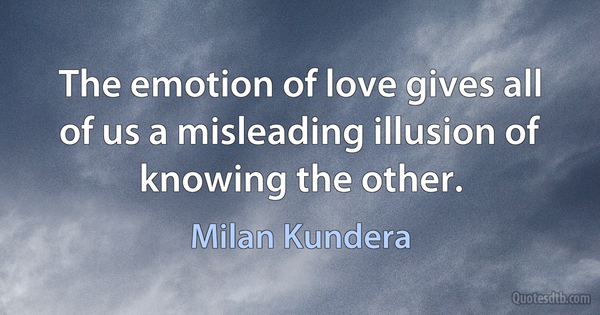 The emotion of love gives all of us a misleading illusion of knowing the other. (Milan Kundera)