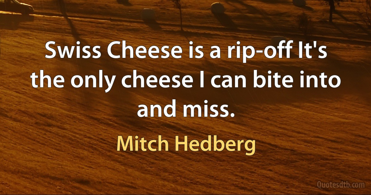 Swiss Cheese is a rip-off It's the only cheese I can bite into and miss. (Mitch Hedberg)