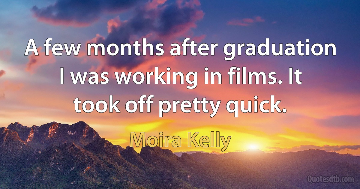 A few months after graduation I was working in films. It took off pretty quick. (Moira Kelly)