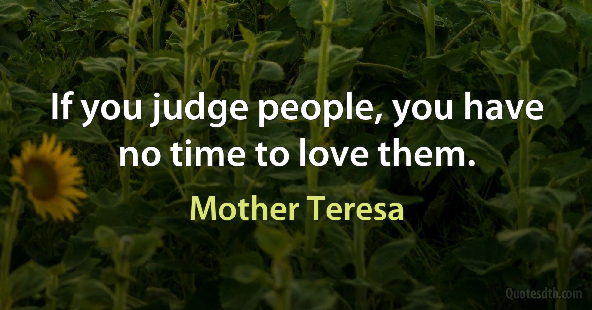 If you judge people, you have no time to love them. (Mother Teresa)