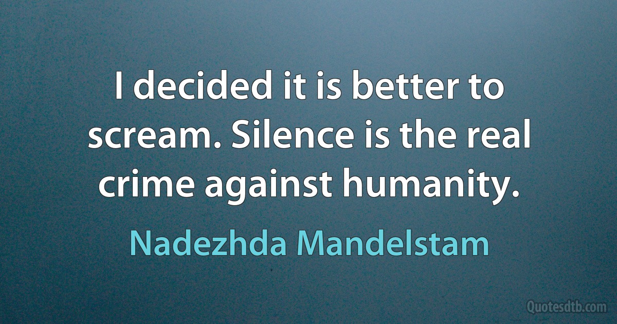 I decided it is better to scream. Silence is the real crime against humanity. (Nadezhda Mandelstam)