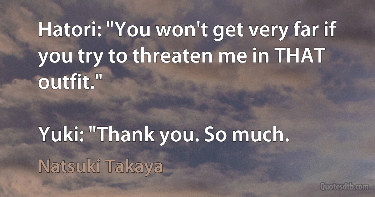 Hatori: "You won't get very far if you try to threaten me in THAT outfit."

Yuki: "Thank you. So much. (Natsuki Takaya)