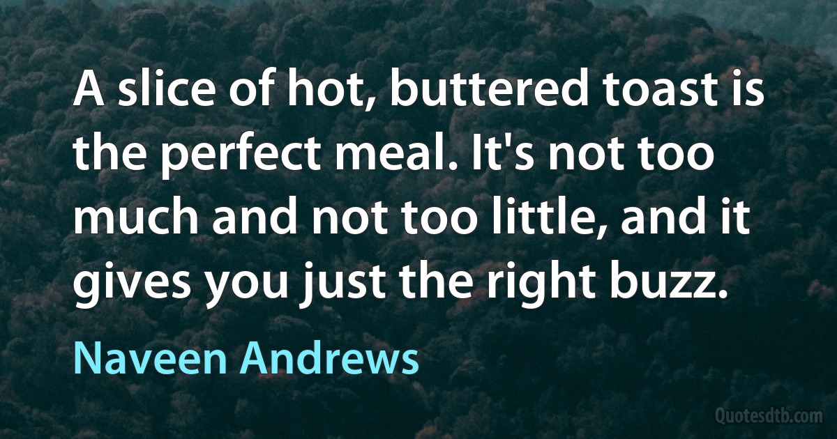 A slice of hot, buttered toast is the perfect meal. It's not too much and not too little, and it gives you just the right buzz. (Naveen Andrews)