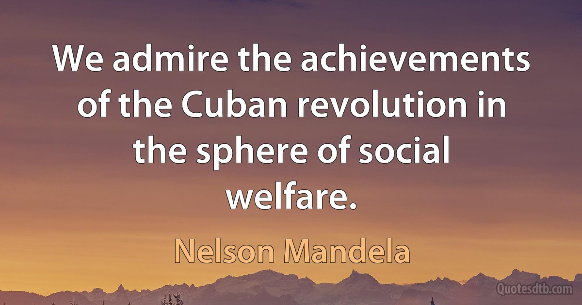 We admire the achievements of the Cuban revolution in the sphere of social welfare. (Nelson Mandela)