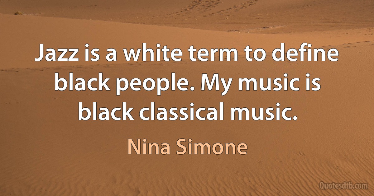 Jazz is a white term to define black people. My music is black classical music. (Nina Simone)