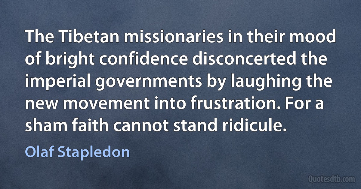 The Tibetan missionaries in their mood of bright confidence disconcerted the imperial governments by laughing the new movement into frustration. For a sham faith cannot stand ridicule. (Olaf Stapledon)