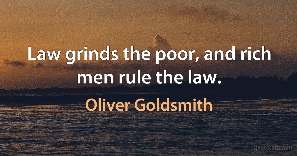 Law grinds the poor, and rich men rule the law. (Oliver Goldsmith)