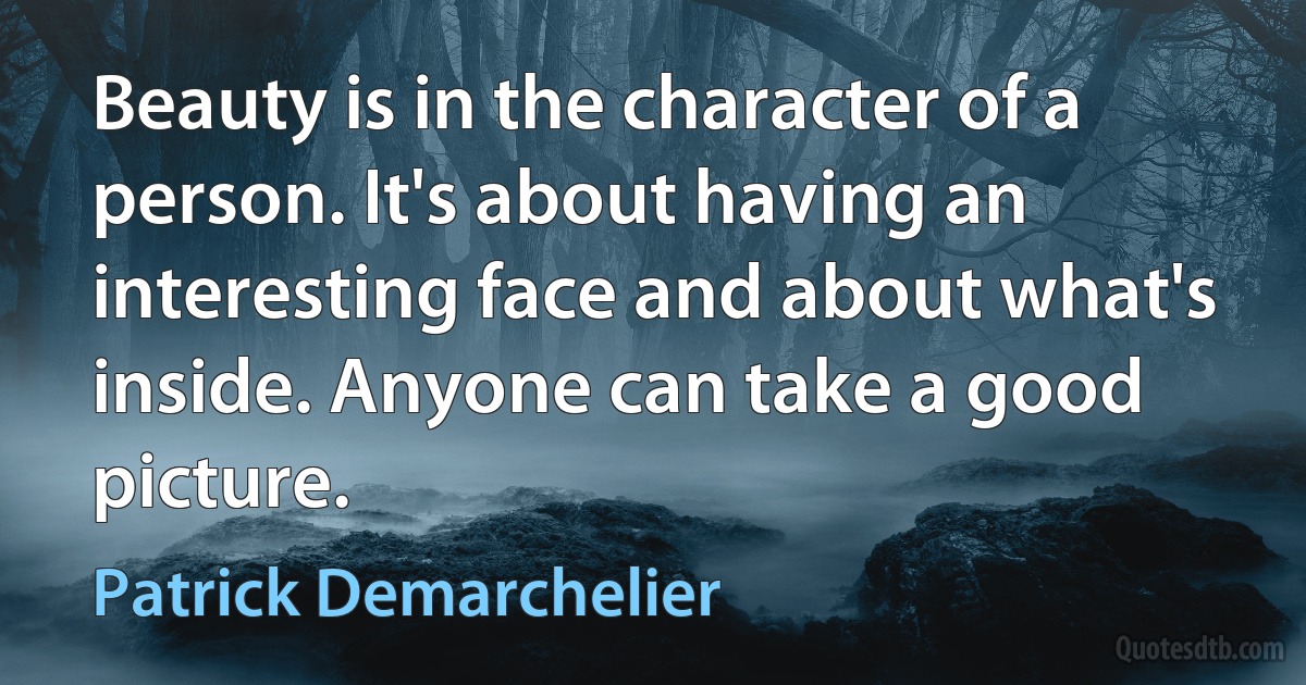 Beauty is in the character of a person. It's about having an interesting face and about what's inside. Anyone can take a good picture. (Patrick Demarchelier)