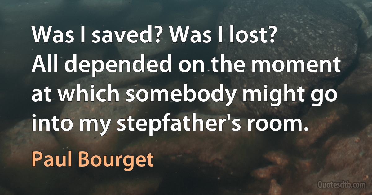 Was I saved? Was I lost? All depended on the moment at which somebody might go into my stepfather's room. (Paul Bourget)