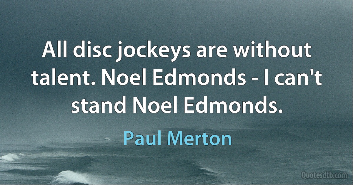 All disc jockeys are without talent. Noel Edmonds - I can't stand Noel Edmonds. (Paul Merton)