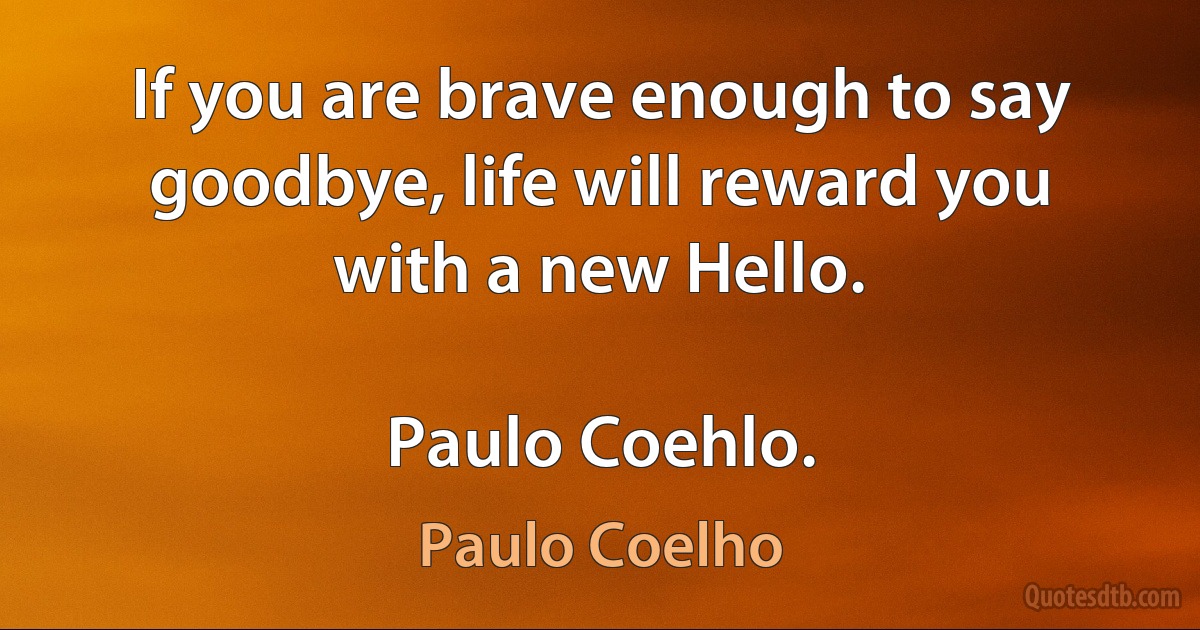 If you are brave enough to say goodbye, life will reward you with a new Hello.

Paulo Coehlo. (Paulo Coelho)