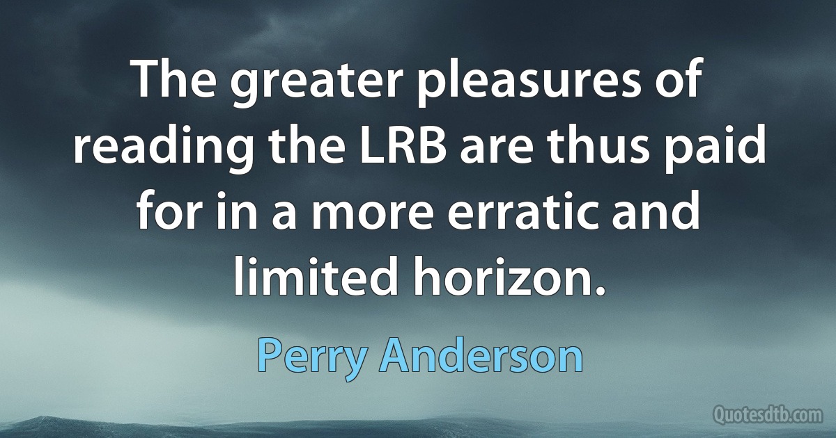 The greater pleasures of reading the LRB are thus paid for in a more erratic and limited horizon. (Perry Anderson)