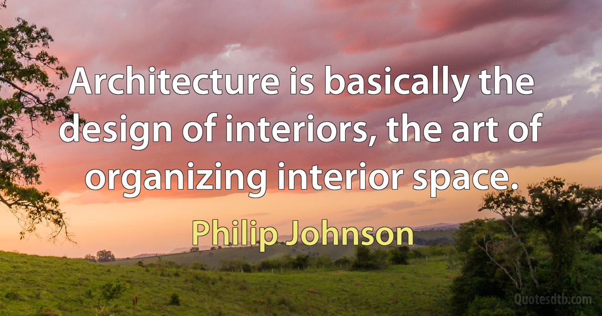 Architecture is basically the design of interiors, the art of organizing interior space. (Philip Johnson)