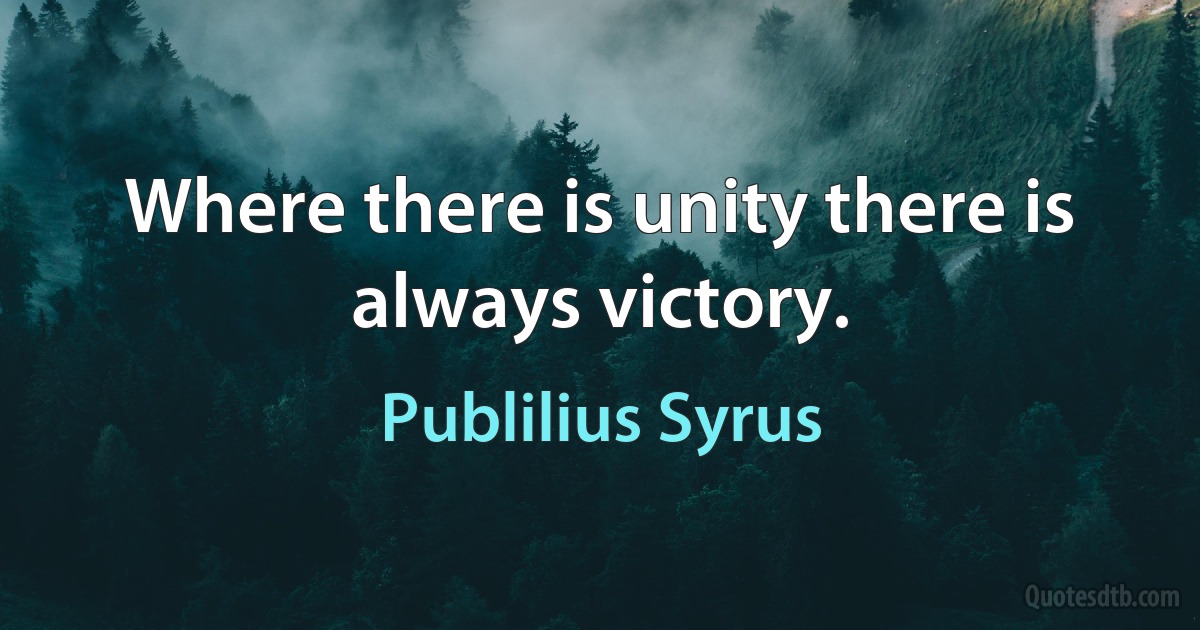 Where there is unity there is always victory. (Publilius Syrus)