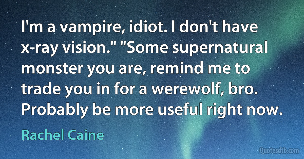 I'm a vampire, idiot. I don't have x-ray vision." "Some supernatural monster you are, remind me to trade you in for a werewolf, bro. Probably be more useful right now. (Rachel Caine)