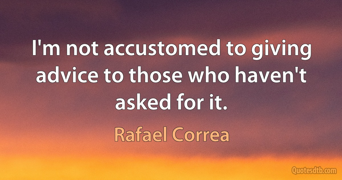 I'm not accustomed to giving advice to those who haven't asked for it. (Rafael Correa)