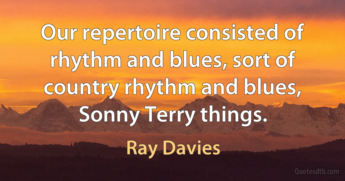 Our repertoire consisted of rhythm and blues, sort of country rhythm and blues, Sonny Terry things. (Ray Davies)