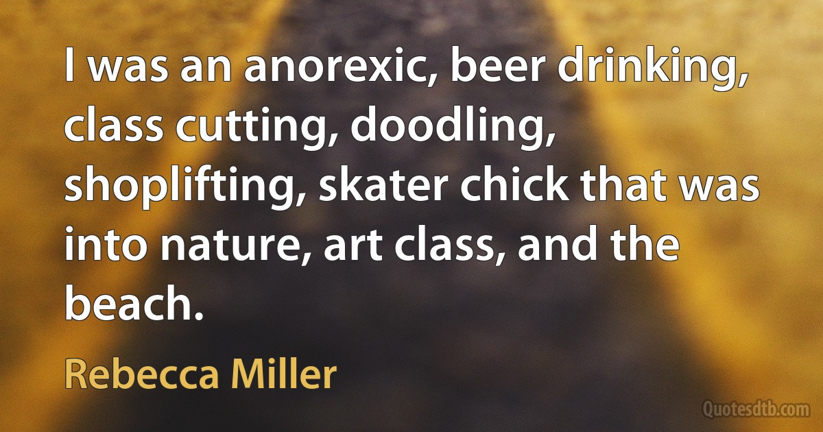 I was an anorexic, beer drinking, class cutting, doodling, shoplifting, skater chick that was into nature, art class, and the beach. (Rebecca Miller)