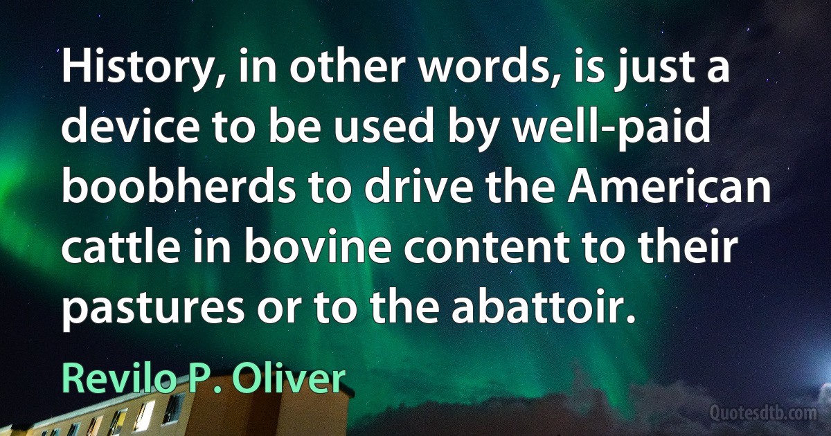 History, in other words, is just a device to be used by well-paid boobherds to drive the American cattle in bovine content to their pastures or to the abattoir. (Revilo P. Oliver)