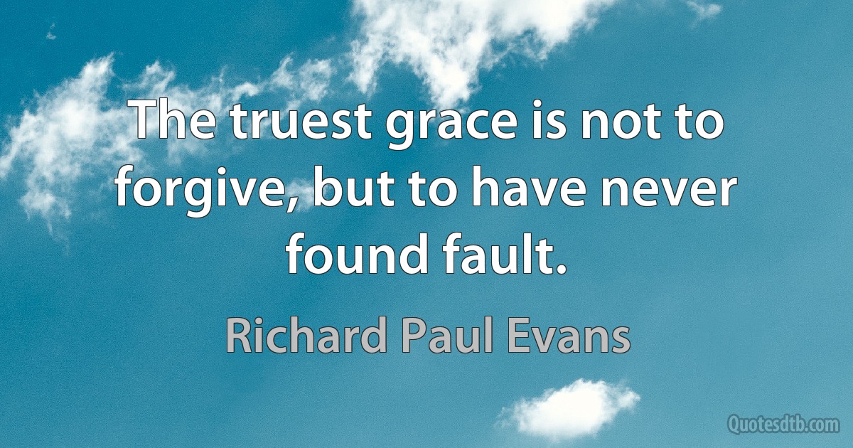 The truest grace is not to forgive, but to have never found fault. (Richard Paul Evans)