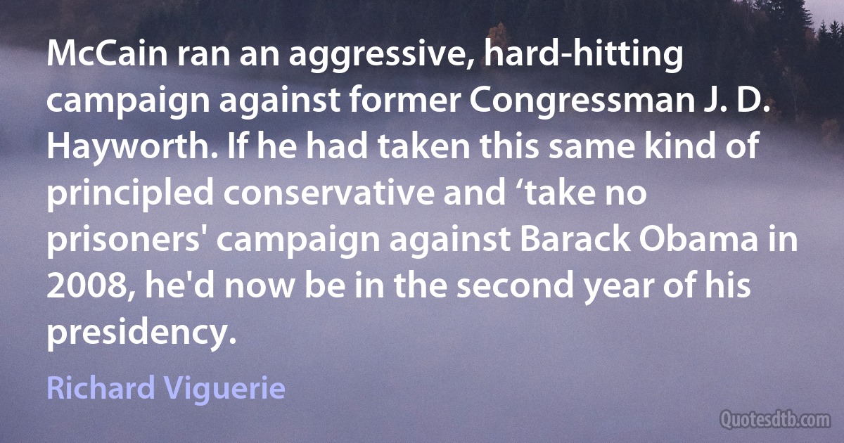 McCain ran an aggressive, hard-hitting campaign against former Congressman J. D. Hayworth. If he had taken this same kind of principled conservative and ‘take no prisoners' campaign against Barack Obama in 2008, he'd now be in the second year of his presidency. (Richard Viguerie)