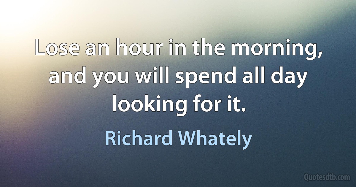 Lose an hour in the morning, and you will spend all day looking for it. (Richard Whately)