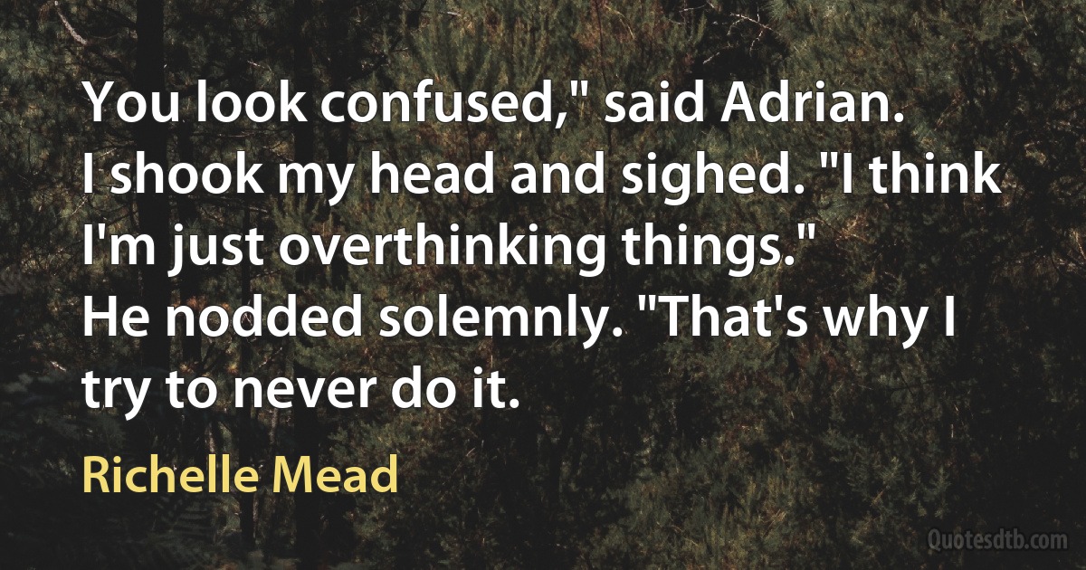 You look confused," said Adrian.
I shook my head and sighed. "I think I'm just overthinking things."
He nodded solemnly. "That's why I try to never do it. (Richelle Mead)