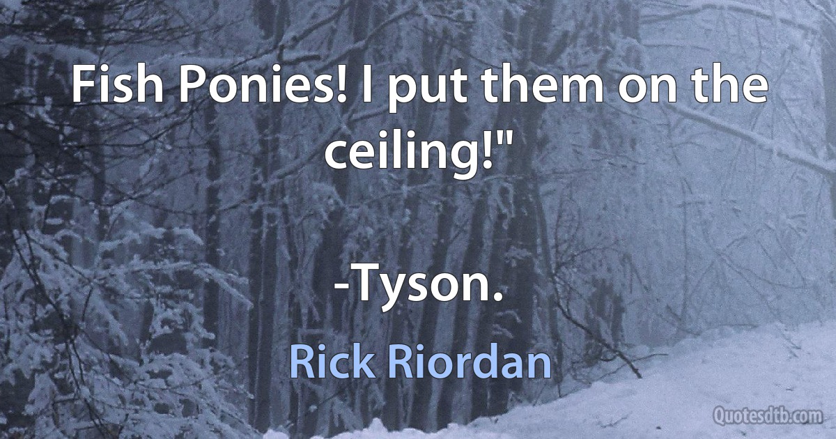 Fish Ponies! I put them on the ceiling!"

-Tyson. (Rick Riordan)