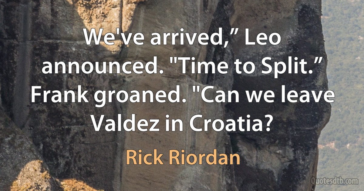 We've arrived,” Leo announced. "Time to Split.”
Frank groaned. "Can we leave Valdez in Croatia? (Rick Riordan)