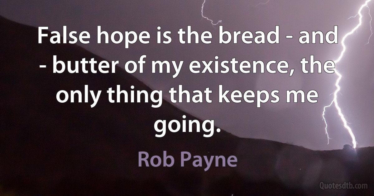 False hope is the bread - and - butter of my existence, the only thing that keeps me going. (Rob Payne)