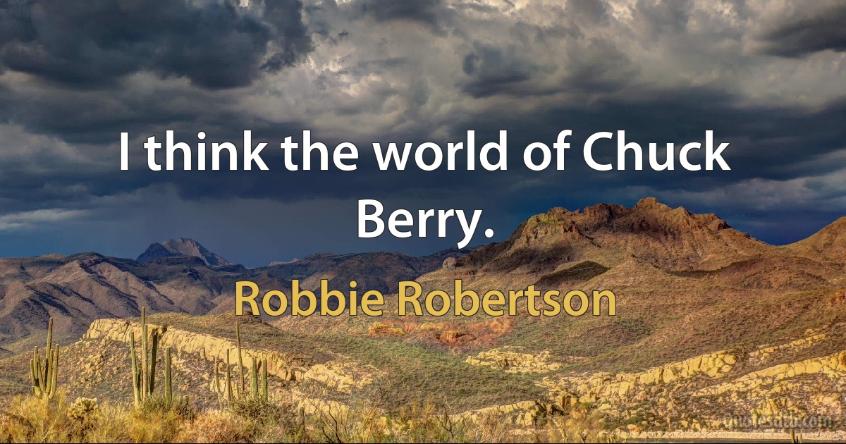 I think the world of Chuck Berry. (Robbie Robertson)