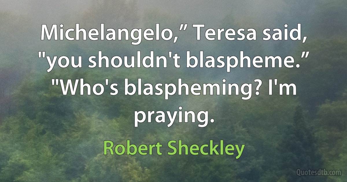 Michelangelo,” Teresa said, "you shouldn't blaspheme.”
"Who's blaspheming? I'm praying. (Robert Sheckley)