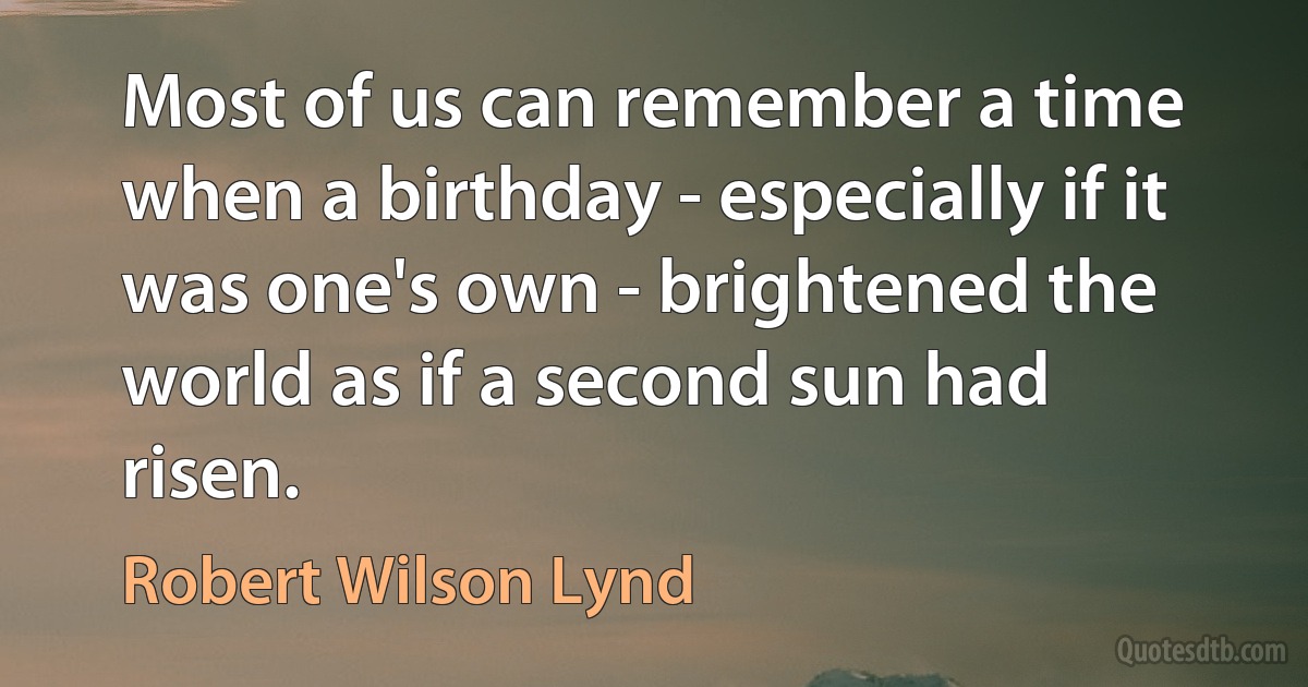 Most of us can remember a time when a birthday - especially if it was one's own - brightened the world as if a second sun had risen. (Robert Wilson Lynd)