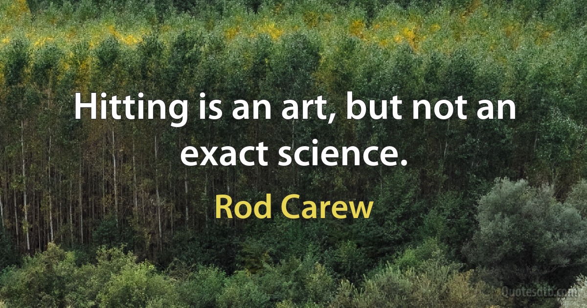 Hitting is an art, but not an exact science. (Rod Carew)