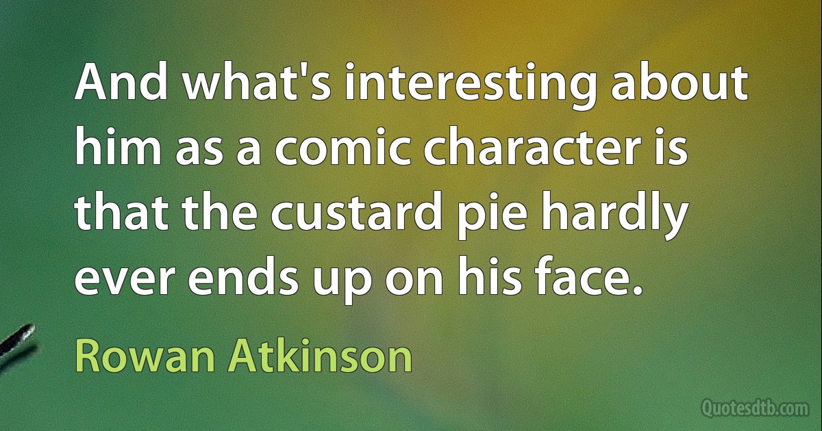 And what's interesting about him as a comic character is that the custard pie hardly ever ends up on his face. (Rowan Atkinson)