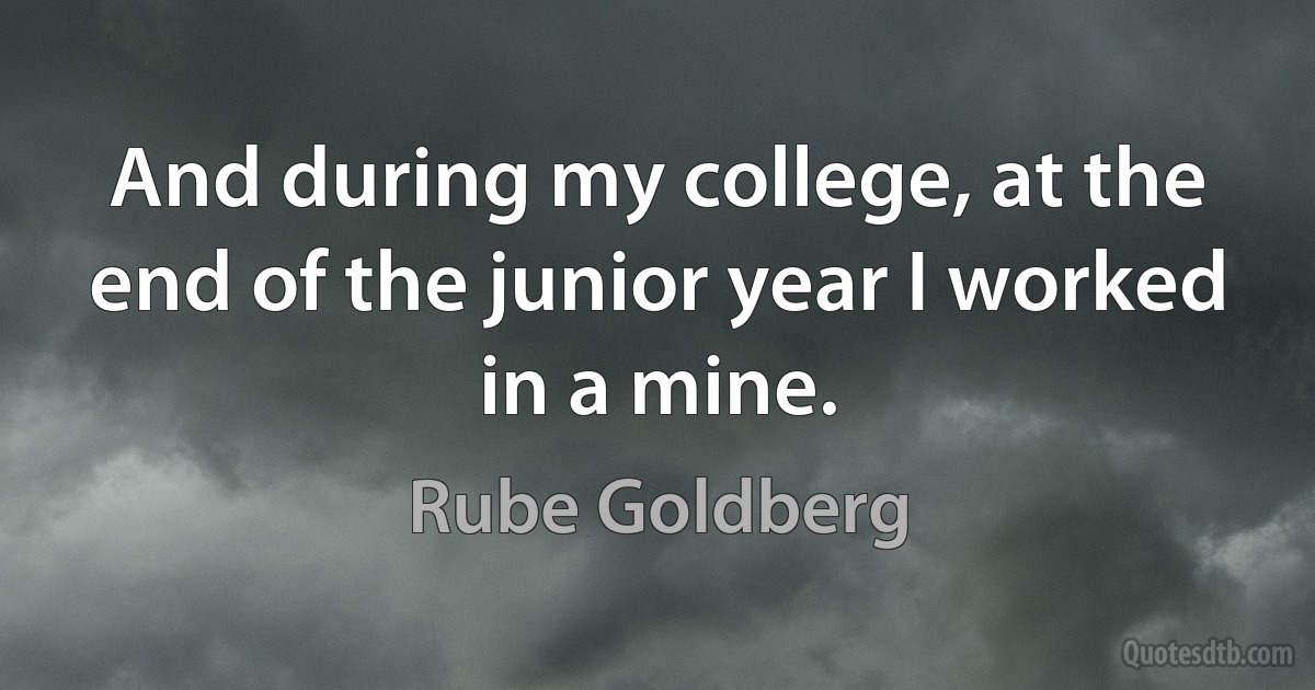 And during my college, at the end of the junior year I worked in a mine. (Rube Goldberg)