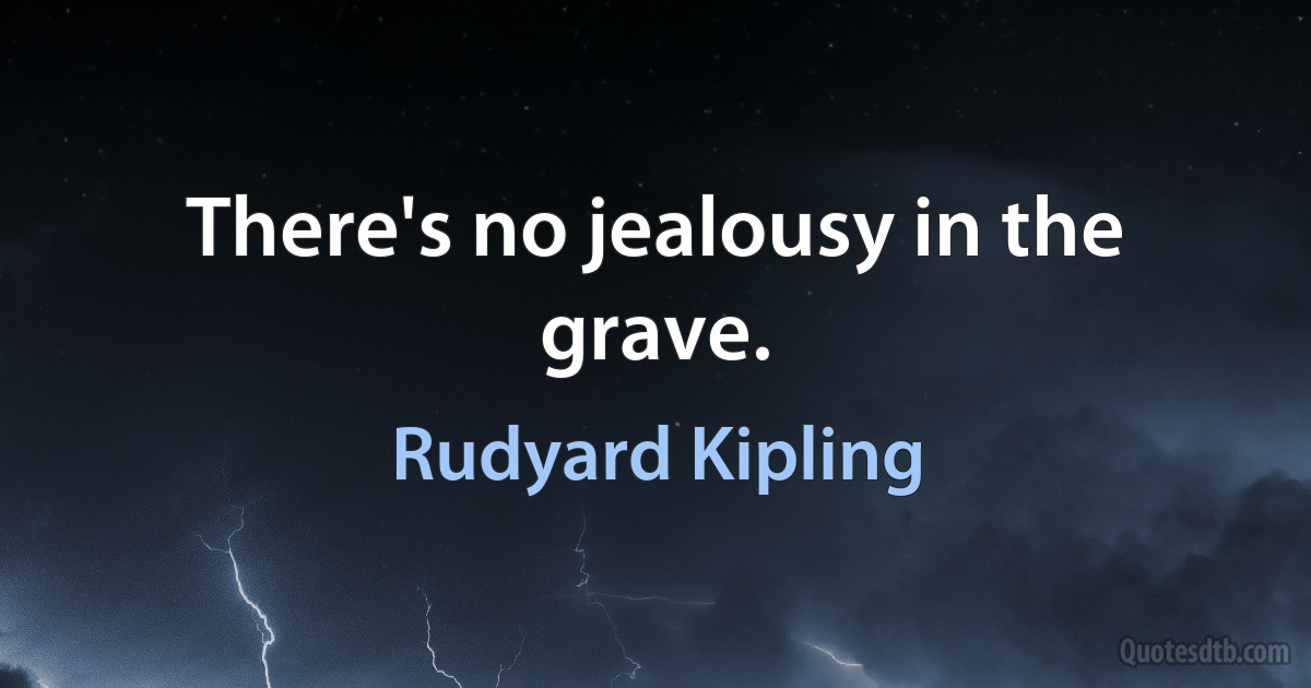 There's no jealousy in the grave. (Rudyard Kipling)