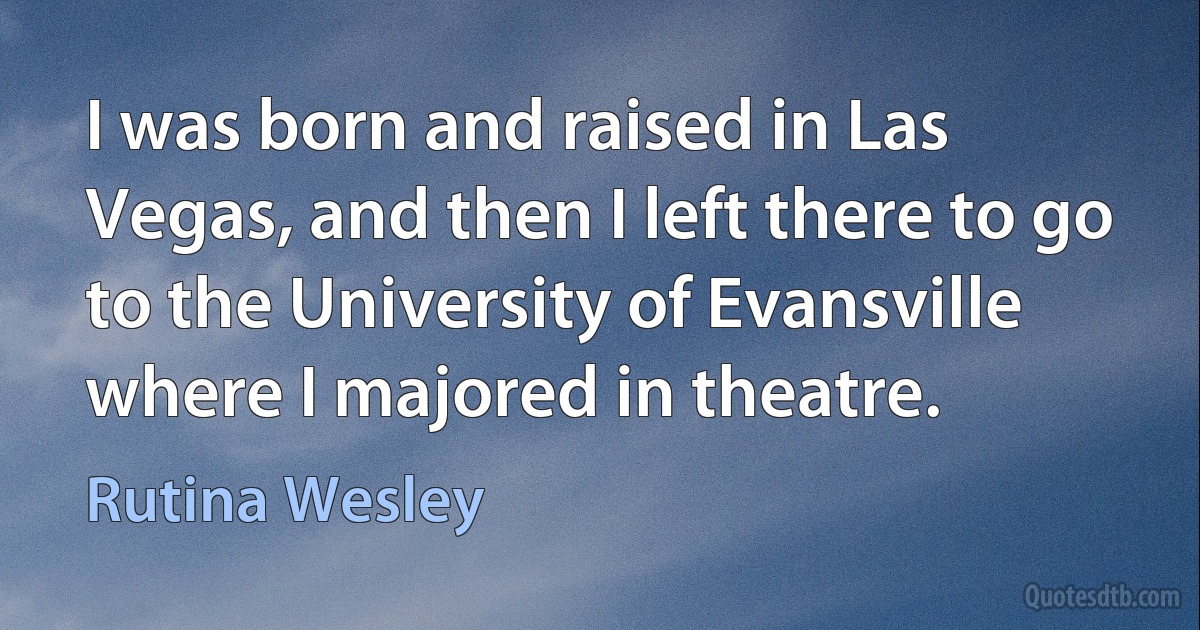 I was born and raised in Las Vegas, and then I left there to go to the University of Evansville where I majored in theatre. (Rutina Wesley)