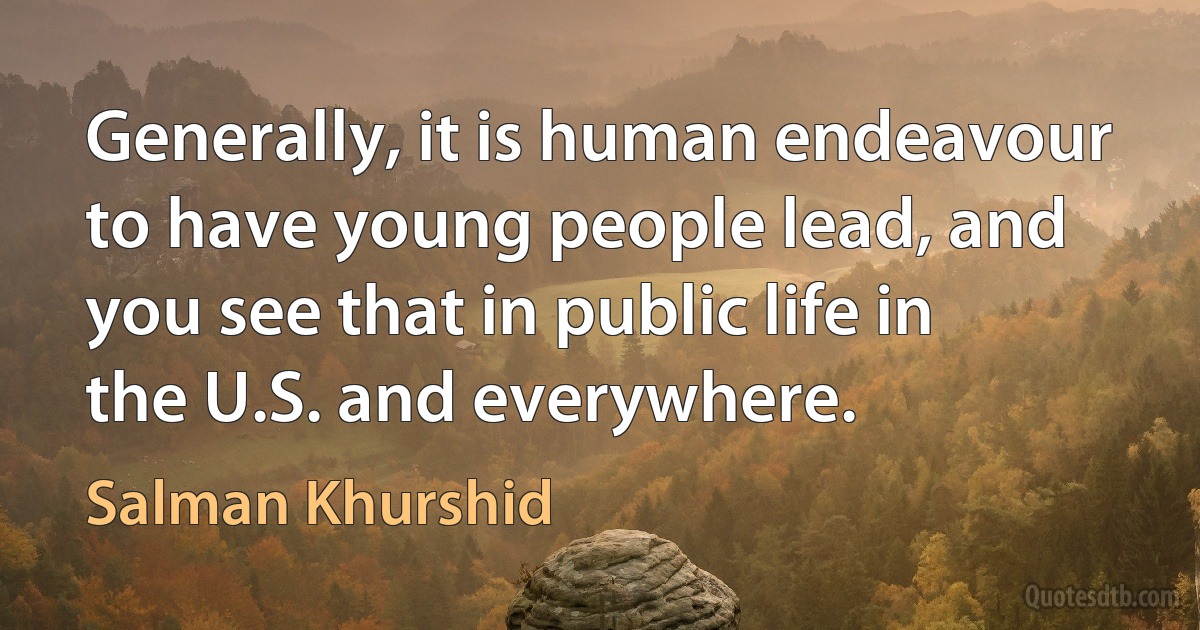 Generally, it is human endeavour to have young people lead, and you see that in public life in the U.S. and everywhere. (Salman Khurshid)