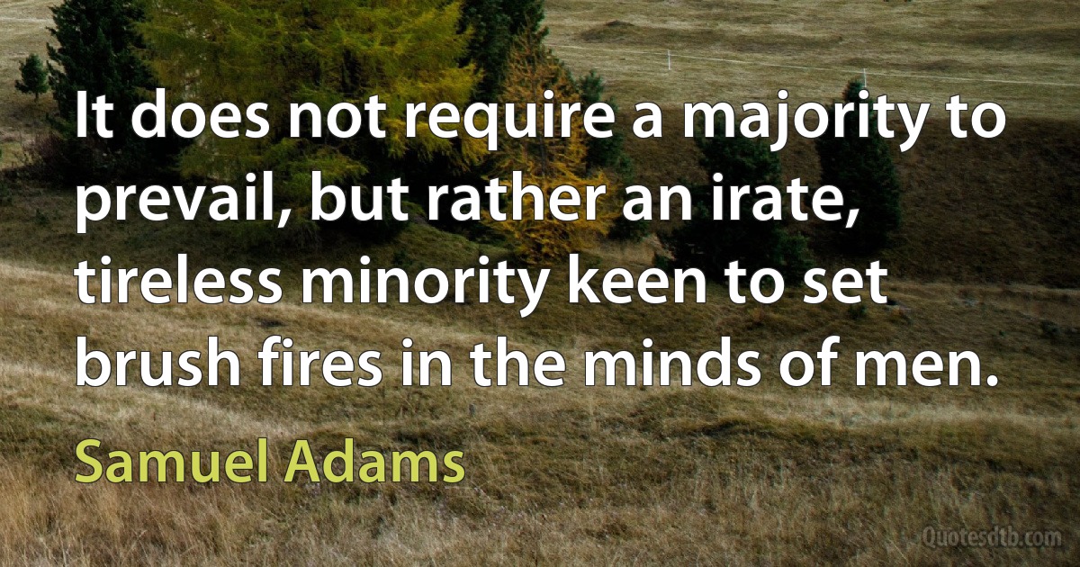 It does not require a majority to prevail, but rather an irate, tireless minority keen to set brush fires in the minds of men. (Samuel Adams)