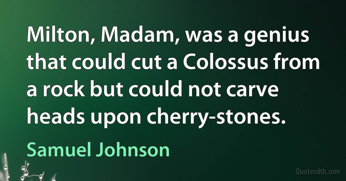 Milton, Madam, was a genius that could cut a Colossus from a rock but could not carve heads upon cherry-stones. (Samuel Johnson)