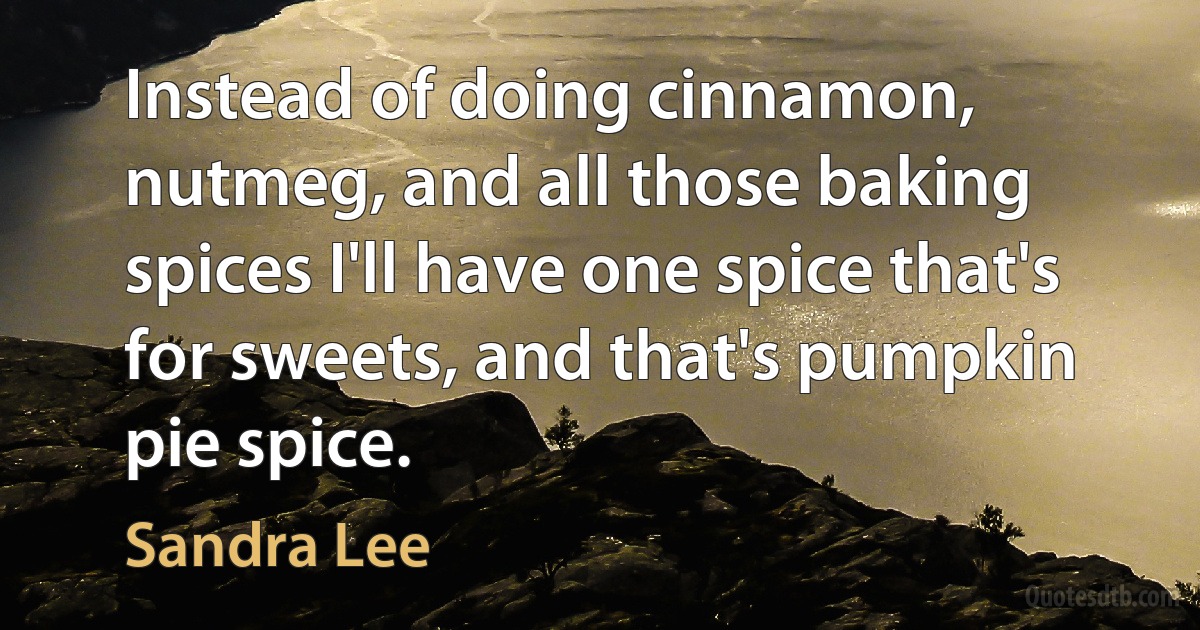 Instead of doing cinnamon, nutmeg, and all those baking spices I'll have one spice that's for sweets, and that's pumpkin pie spice. (Sandra Lee)