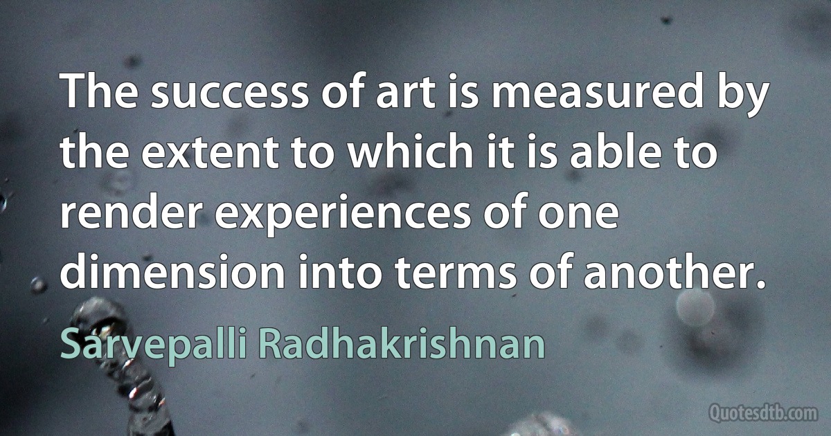 The success of art is measured by the extent to which it is able to render experiences of one dimension into terms of another. (Sarvepalli Radhakrishnan)