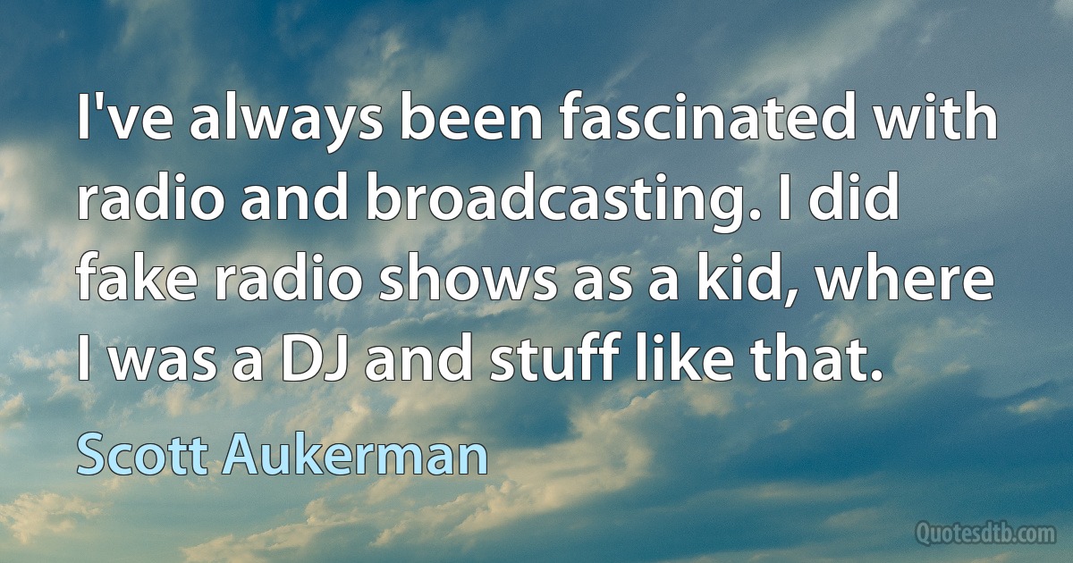 I've always been fascinated with radio and broadcasting. I did fake radio shows as a kid, where I was a DJ and stuff like that. (Scott Aukerman)