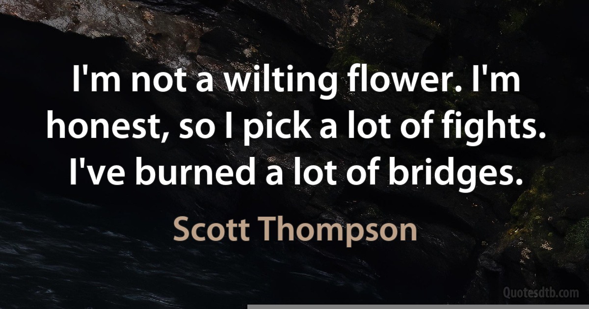 I'm not a wilting flower. I'm honest, so I pick a lot of fights. I've burned a lot of bridges. (Scott Thompson)