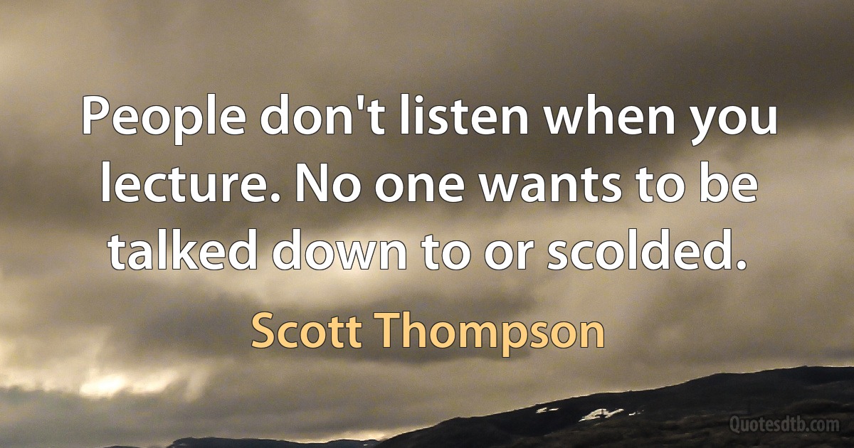 People don't listen when you lecture. No one wants to be talked down to or scolded. (Scott Thompson)